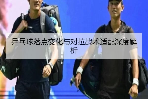 乒乓球落点变化与对拉战术适配深度解析