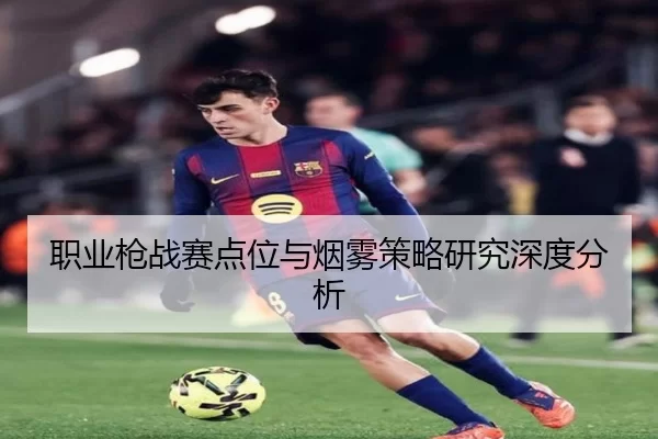 职业枪战赛点位与烟雾策略研究深度分析（ag）